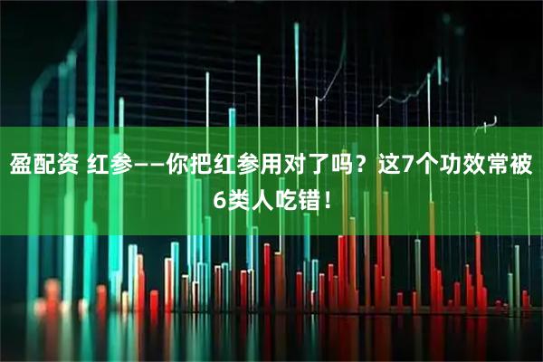 盈配资 红参——你把红参用对了吗？这7个功效常被6类人吃错！