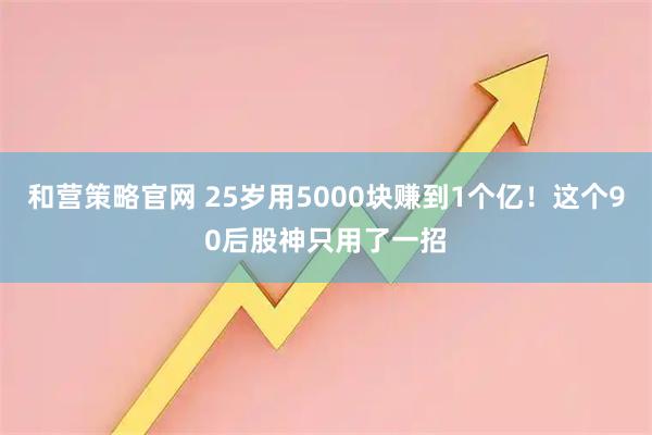和营策略官网 25岁用5000块赚到1个亿！这个90后股神只用了一招