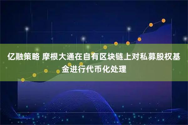 亿融策略 摩根大通在自有区块链上对私募股权基金进行代币化处理