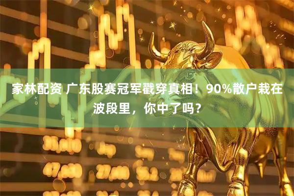 家林配资 广东股赛冠军戳穿真相！90%散户栽在波段里，你中了吗？