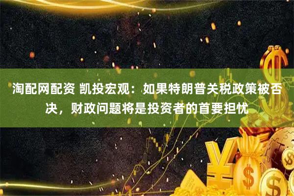 淘配网配资 凯投宏观：如果特朗普关税政策被否决，财政问题将是投资者的首要担忧