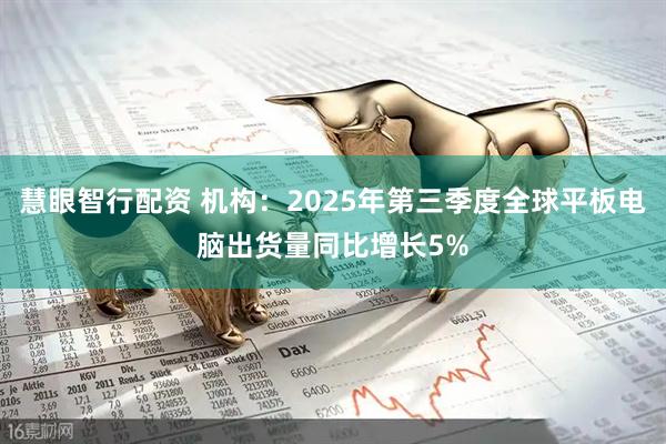 慧眼智行配资 机构：2025年第三季度全球平板电脑出货量同比增长5%