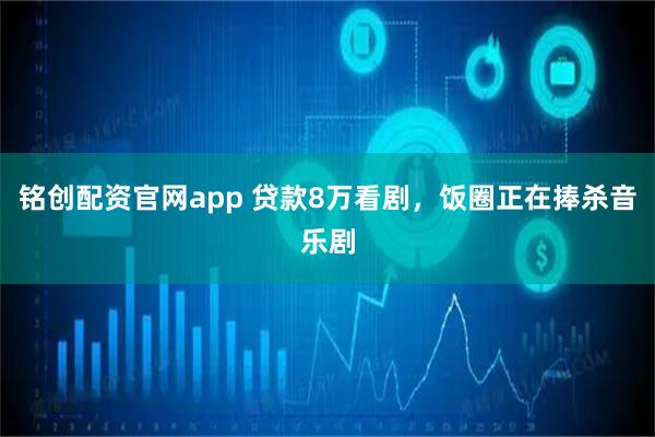 铭创配资官网app 贷款8万看剧，饭圈正在捧杀音乐剧