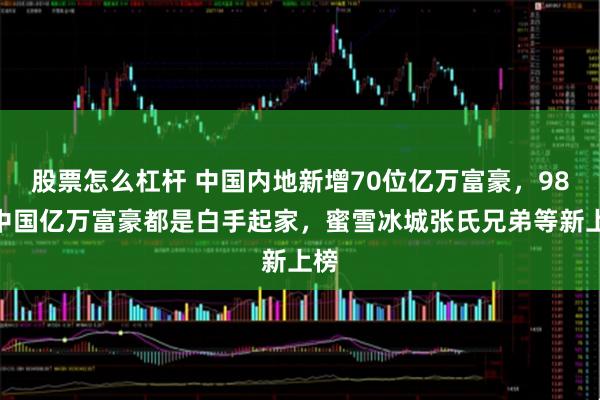 股票怎么杠杆 中国内地新增70位亿万富豪，98%中国亿万富豪都是白手起家，蜜雪冰城张氏兄弟等新上榜