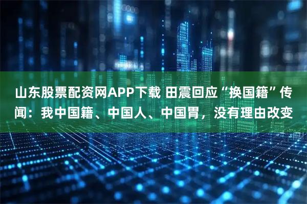 山东股票配资网APP下载 田震回应“换国籍”传闻：我中国籍、中国人、中国胃，没有理由改变