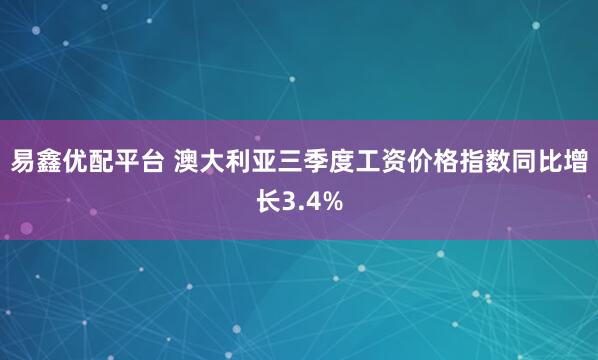 易鑫优配平台 澳大利亚三季度工资价格指数同比增长3.4%