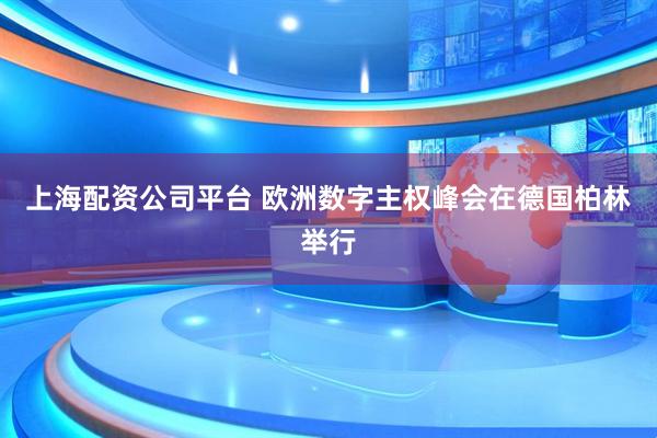 上海配资公司平台 欧洲数字主权峰会在德国柏林举行