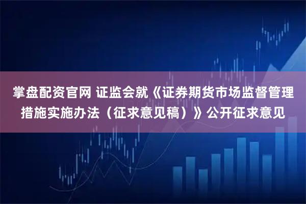 掌盘配资官网 证监会就《证券期货市场监督管理措施实施办法（征求意见稿）》公开征求意见