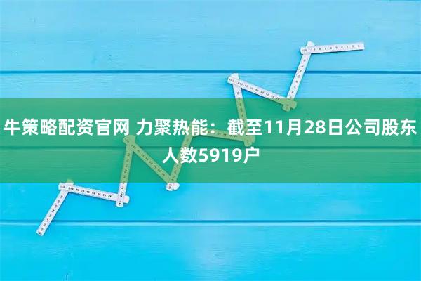 牛策略配资官网 力聚热能：截至11月28日公司股东人数5919户