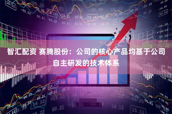 智汇配资 赛腾股份：公司的核心产品均基于公司自主研发的技术体系