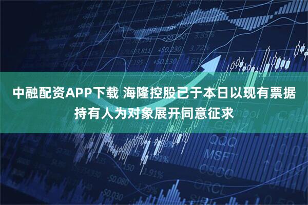 中融配资APP下载 海隆控股已于本日以现有票据持有人为对象展开同意征求