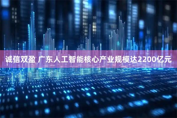 诚信双盈 广东人工智能核心产业规模达2200亿元