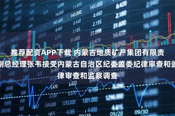 推荐配资APP下载 内蒙古地质矿产集团有限责任公司副总经理张韦接受内蒙古自治区纪委监委纪律审查和监察调查