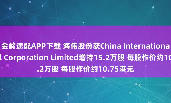 金岭速配APP下载 海伟股份获China International Capital Corporation Limited增持15.2万股 每股作价约10.75港元