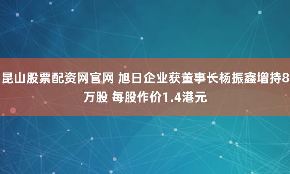 昆山股票配资网官网 旭日企业获董事长杨振鑫增持8万股 每股作价1.4港元