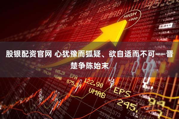 股银配资官网 心犹豫而狐疑、欲自适而不可——晋楚争陈始末