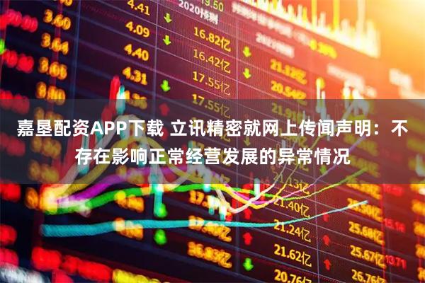嘉垦配资APP下载 立讯精密就网上传闻声明：不存在影响正常经营发展的异常情况
