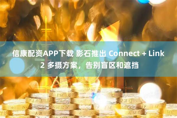 信康配资APP下载 影石推出 Connect + Link 2 多摄方案，告别盲区和遮挡