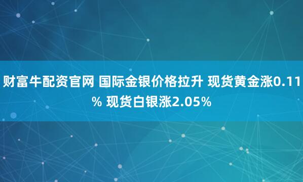 财富牛配资官网 国际金银价格拉升 现货黄金涨0.11% 现货白银涨2.05%