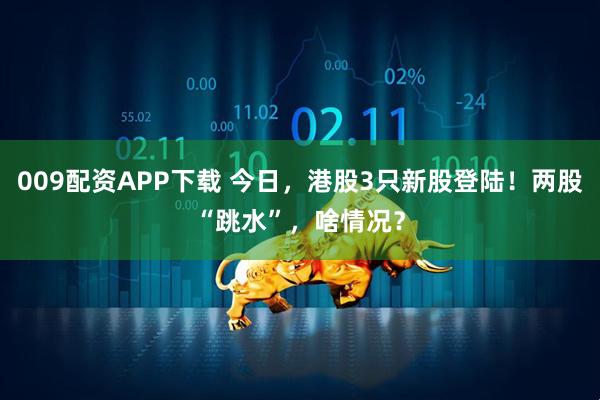 009配资APP下载 今日，港股3只新股登陆！两股“跳水”，啥情况？