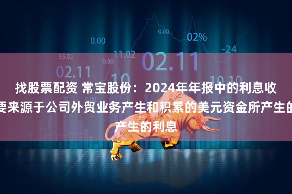 找股票配资 常宝股份：2024年年报中的利息收入主要来源于公司外贸业务产生和积累的美元资金所产生的利息