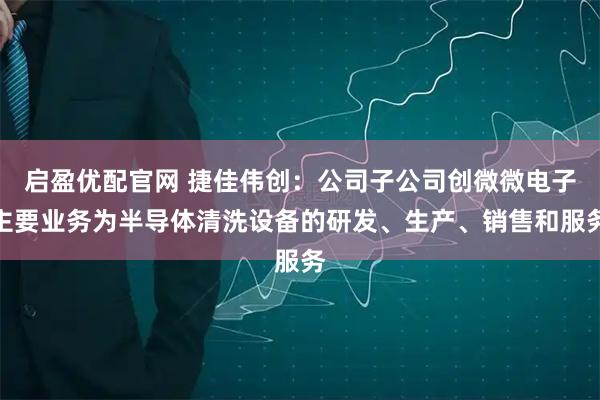 启盈优配官网 捷佳伟创：公司子公司创微微电子主要业务为半导体清洗设备的研发、生产、销售和服务