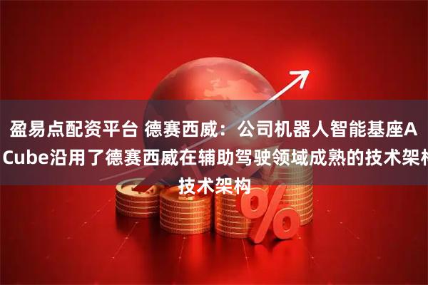 盈易点配资平台 德赛西威：公司机器人智能基座AI Cube沿用了德赛西威在辅助驾驶领域成熟的技术架构