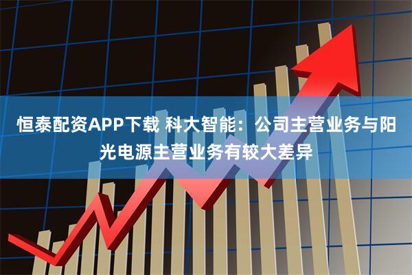 恒泰配资APP下载 科大智能：公司主营业务与阳光电源主营业务有较大差异