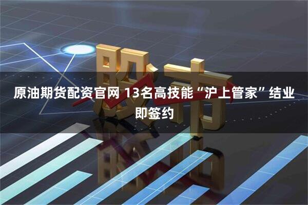 原油期货配资官网 13名高技能“沪上管家”结业即签约