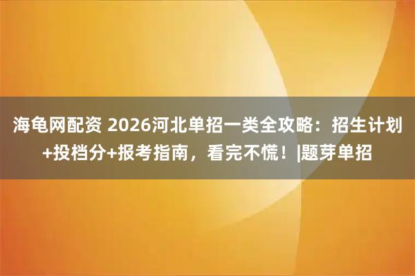 海龟网配资 2026河北单招一类全攻略：招生计划+投档分+报考指南，看完不慌！|题芽单招