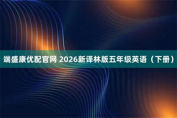 端盛康优配官网 2026新译林版五年级英语（下册）