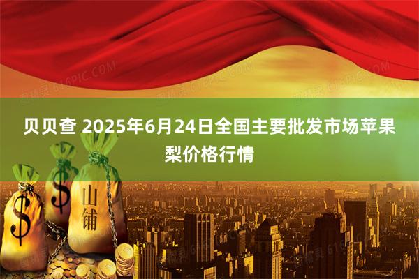 贝贝查 2025年6月24日全国主要批发市场苹果梨价格行情