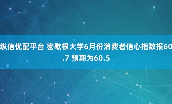 纵信优配平台 密歇根大学6月份消费者信心指数报60.7 预期为60.5