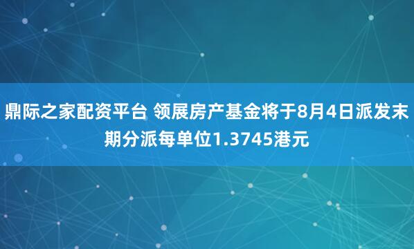 鼎际之家配资平台 领展房产基金将于8月4日派发末期分派每单位1.3745港元