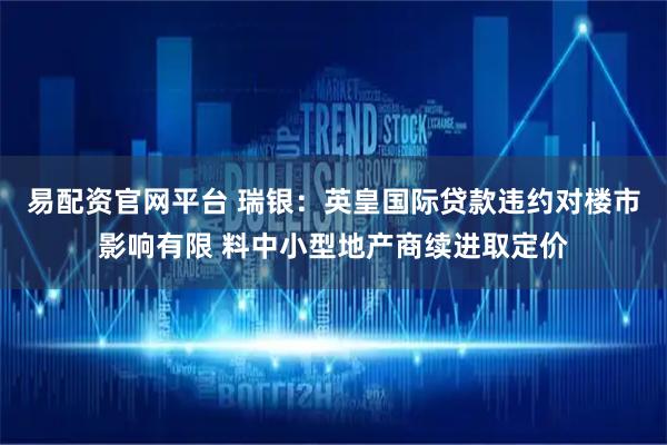 易配资官网平台 瑞银：英皇国际贷款违约对楼市影响有限 料中小型地产商续进取定价