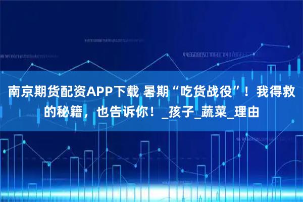 南京期货配资APP下载 暑期“吃货战役”！我得救的秘籍，也告诉你！_孩子_蔬菜_理由