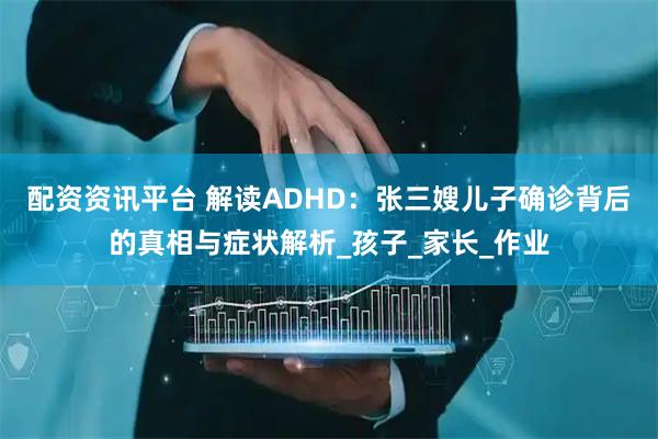 配资资讯平台 解读ADHD：张三嫂儿子确诊背后的真相与症状解析_孩子_家长_作业