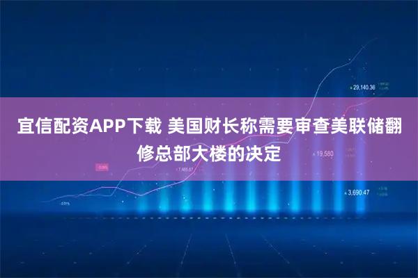 宜信配资APP下载 美国财长称需要审查美联储翻修总部大楼的决定