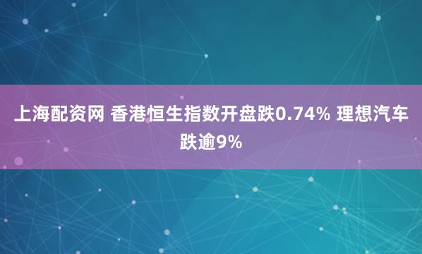 上海配资网 香港恒生指数开盘跌0.74% 理想汽车跌逾9%