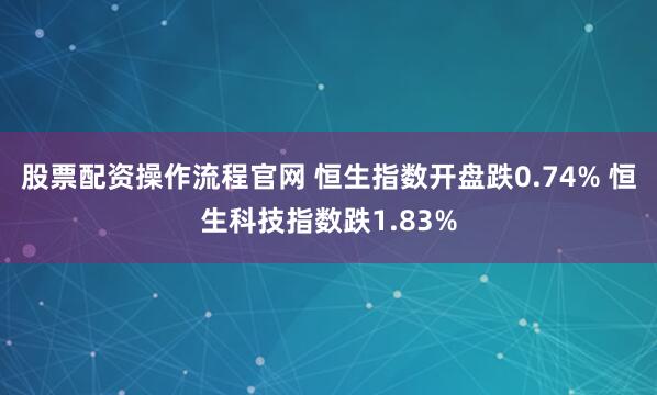 股票配资操作流程官网 恒生指数开盘跌0.74% 恒生科技指数跌1.83%