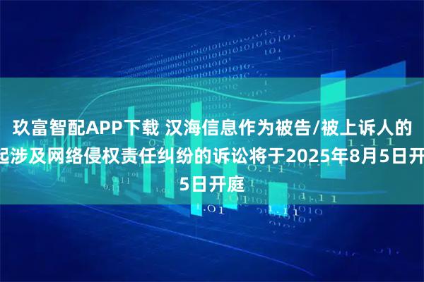 玖富智配APP下载 汉海信息作为被告/被上诉人的1起涉及网络侵权责任纠纷的诉讼将于2025年8月5日开庭