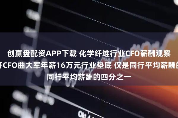 创赢盘配资APP下载 化学纤维行业CFO薪酬观察：吉林化纤CFO曲大军年薪16万元行业垫底 仅是同行平均薪酬的四分之一