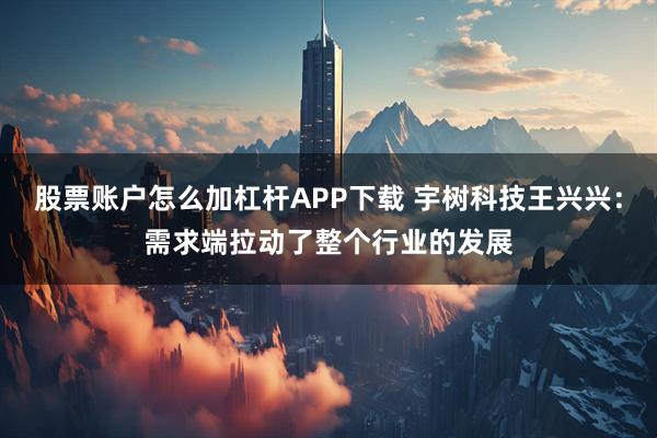 股票账户怎么加杠杆APP下载 宇树科技王兴兴：需求端拉动了整个行业的发展