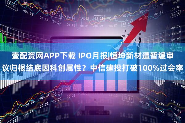 壹配资网APP下载 IPO月报|恒坤新材遭暂缓审议归根结底因科创属性？中信建投打破100%过会率