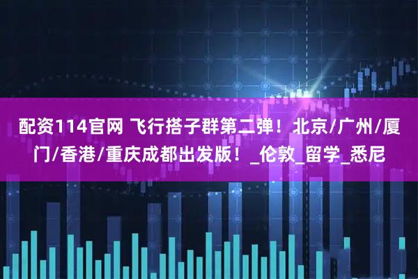 配资114官网 飞行搭子群第二弹！北京/广州/厦门/香港/重庆成都出发版！_伦敦_留学_悉尼