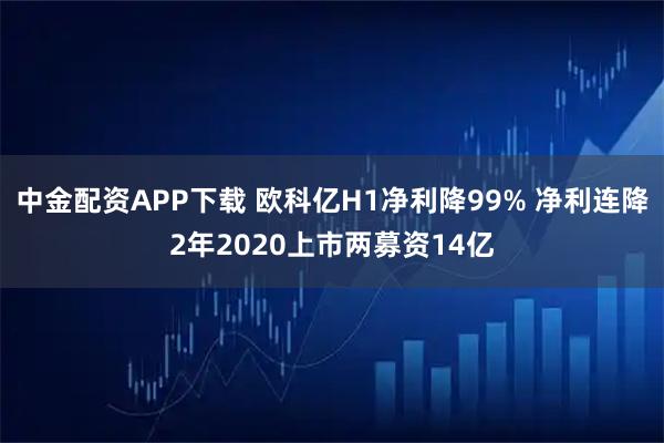 中金配资APP下载 欧科亿H1净利降99% 净利连降2年2020上市两募资14亿
