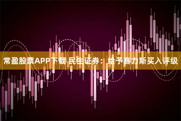 常盈股票APP下载 民生证券：给予赛力斯买入评级
