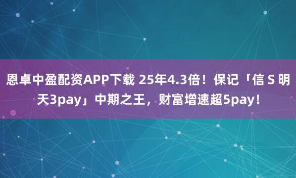 恩卓中盈配资APP下载 25年4.3倍！保记「信Ｓ明天3pay」中期之王，财富增速超5pay！