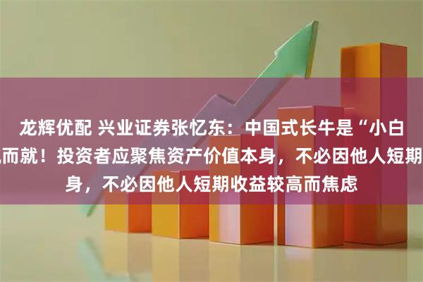 龙辉优配 兴业证券张忆东：中国式长牛是“小白兔式” 并非一蹴而就！投资者应聚焦资产价值本身，不必因他人短期收益较高而焦虑