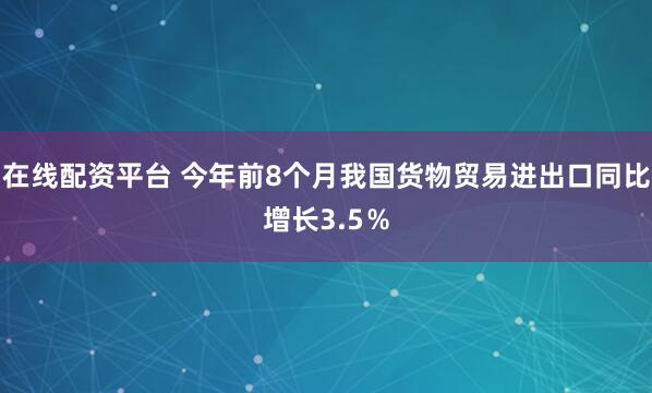 在线配资平台 今年前8个月我国货物贸易进出口同比增长3.5％